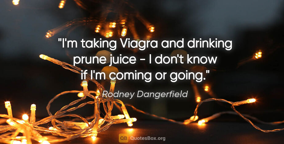 Rodney Dangerfield quote: "I'm taking Viagra and drinking prune juice - I don't know if..."