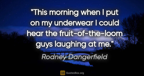 Rodney Dangerfield quote: "This morning when I put on my underwear I could hear the..."