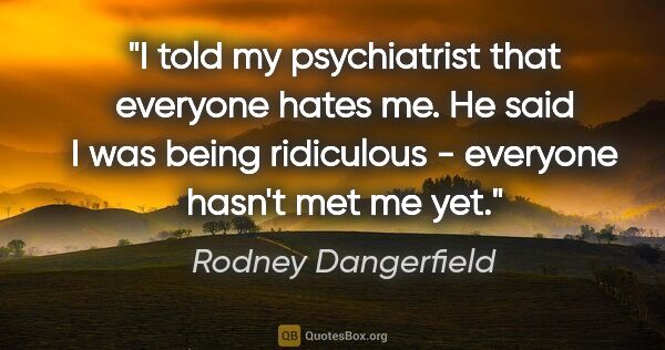 Rodney Dangerfield quote: "I told my psychiatrist that everyone hates me. He said I was..."