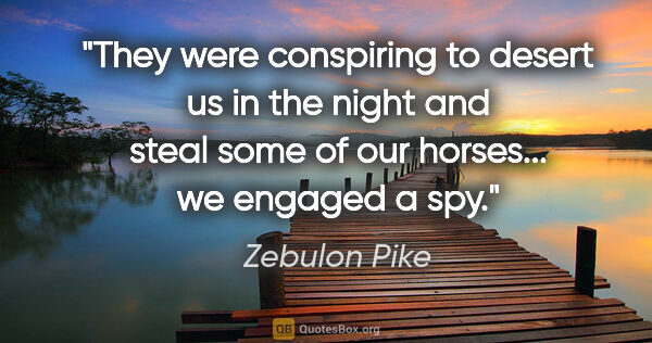 Zebulon Pike quote: "They were conspiring to desert us in the night and steal some..."