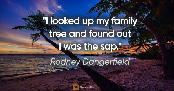 Rodney Dangerfield quote: "I looked up my family tree and found out I was the sap."