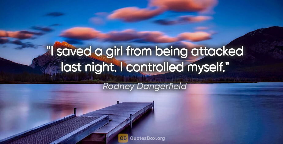 Rodney Dangerfield quote: "I saved a girl from being attacked last night. I controlled..."