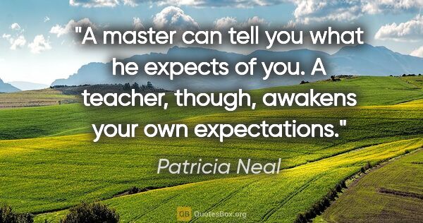 Patricia Neal quote: "A master can tell you what he expects of you. A teacher,..."