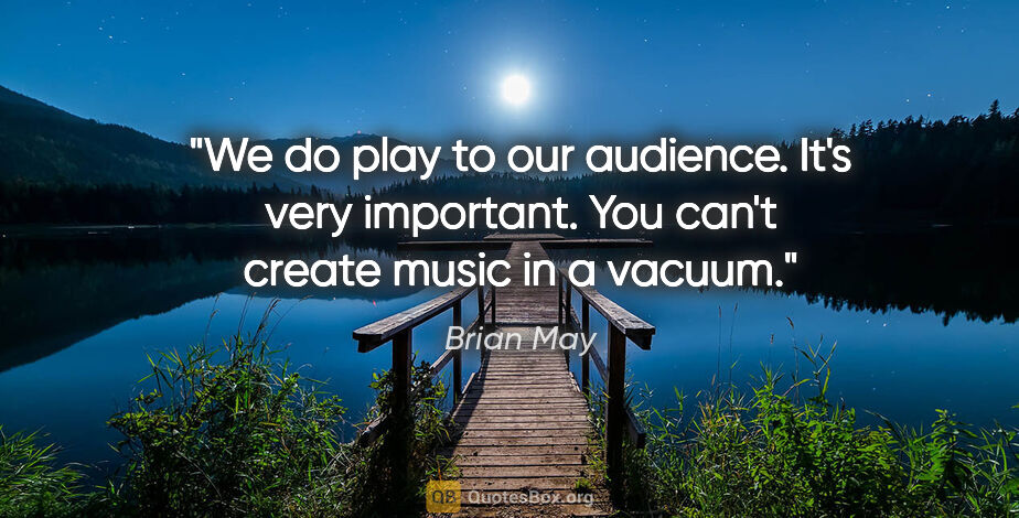 Brian May quote: "We do play to our audience. It's very important. You can't..."
