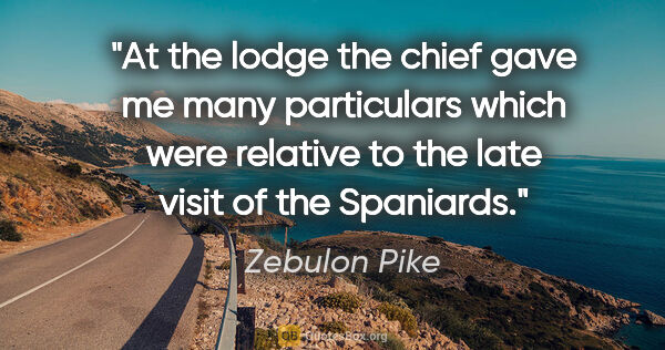 Zebulon Pike quote: "At the lodge the chief gave me many particulars which were..."