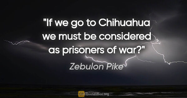 Zebulon Pike quote: "If we go to Chihuahua we must be considered as prisoners of war?"