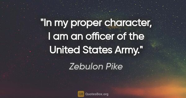 Zebulon Pike quote: "In my proper character, I am an officer of the United States..."