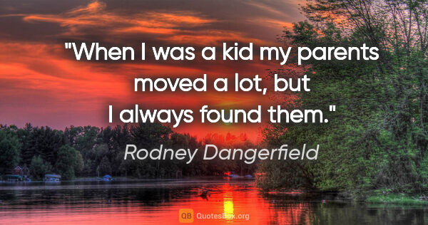 Rodney Dangerfield quote: "When I was a kid my parents moved a lot, but I always found them."