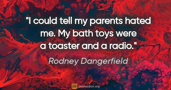 Rodney Dangerfield quote: "I could tell my parents hated me. My bath toys were a toaster..."