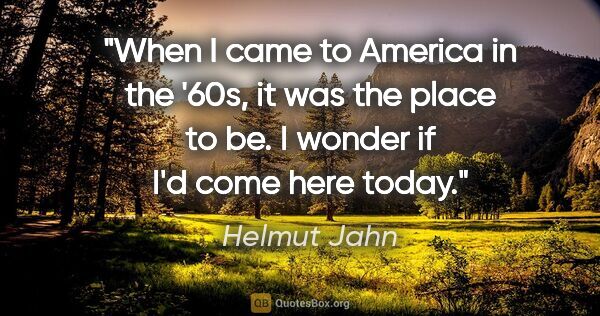 Helmut Jahn quote: "When I came to America in the '60s, it was the place to be. I..."