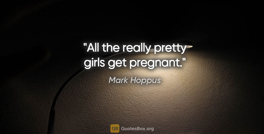 Mark Hoppus quote: "All the really pretty girls get pregnant."