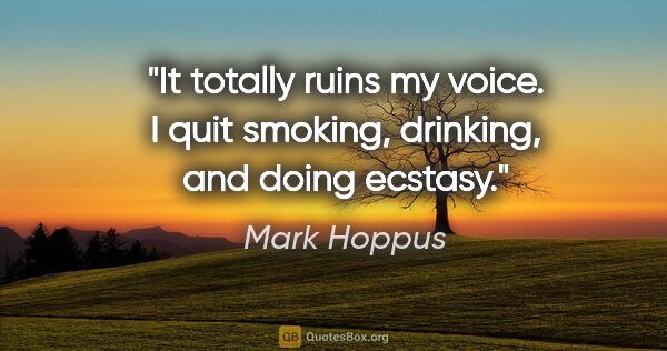 Mark Hoppus quote: "It totally ruins my voice. I quit smoking, drinking, and doing..."