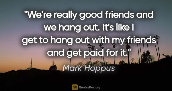 Mark Hoppus quote: "We're really good friends and we hang out. It's like I get to..."