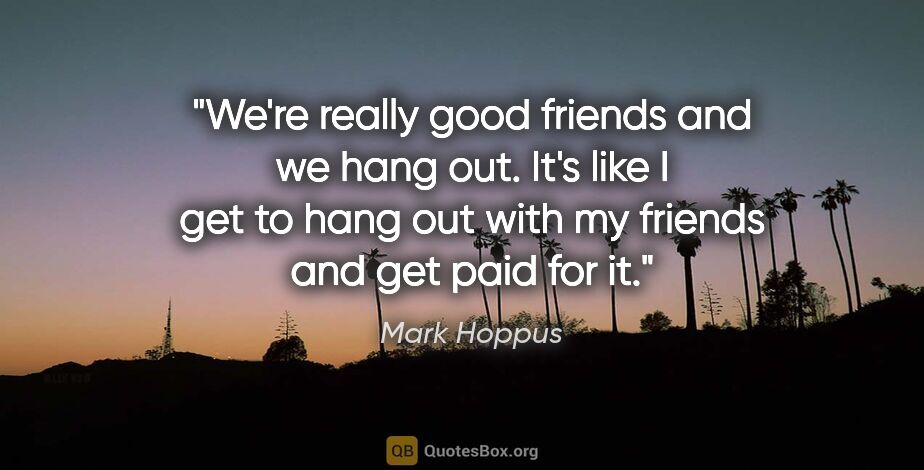 Mark Hoppus quote: "We're really good friends and we hang out. It's like I get to..."