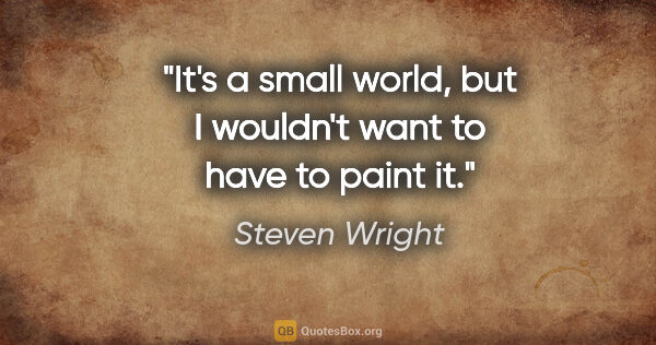 Steven Wright quote: "It's a small world, but I wouldn't want to have to paint it."