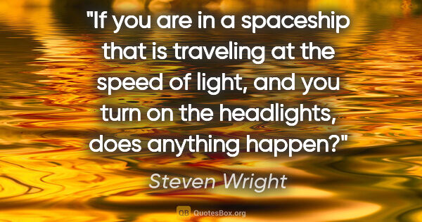 Steven Wright quote: "If you are in a spaceship that is traveling at the speed of..."