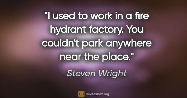 Steven Wright quote: "I used to work in a fire hydrant factory. You couldn't park..."