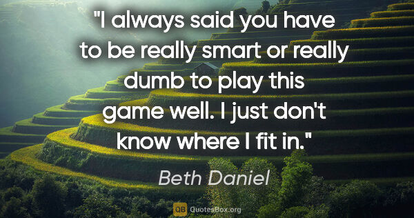 Beth Daniel quote: "I always said you have to be really smart or really dumb to..."