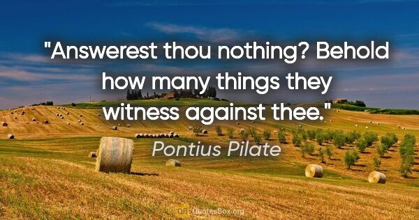 Pontius Pilate quote: "Answerest thou nothing? Behold how many things they witness..."