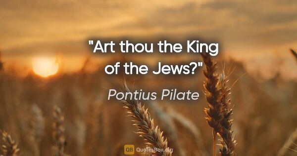 Pontius Pilate quote: "Art thou the King of the Jews?"