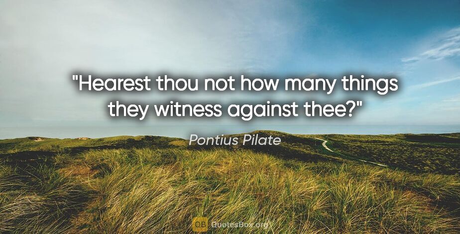 Pontius Pilate quote: "Hearest thou not how many things they witness against thee?"