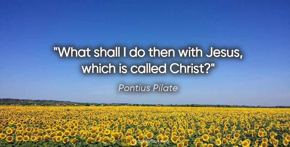 Pontius Pilate quote: "What shall I do then with Jesus, which is called Christ?"