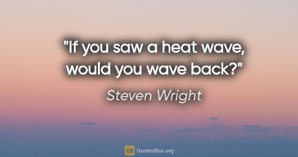 Steven Wright quote: "If you saw a heat wave, would you wave back?"