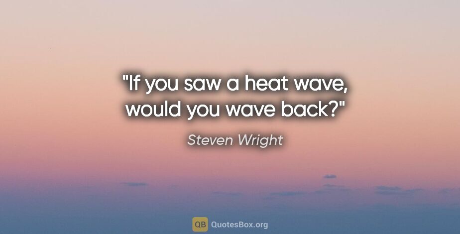 Steven Wright quote: "If you saw a heat wave, would you wave back?"