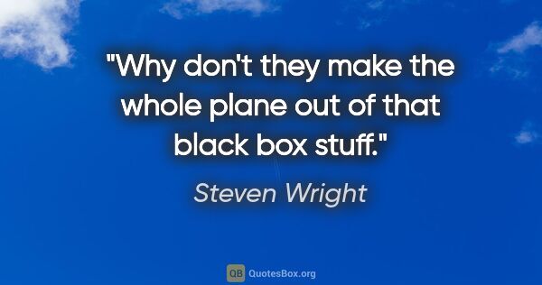 Steven Wright quote: "Why don't they make the whole plane out of that black box stuff."