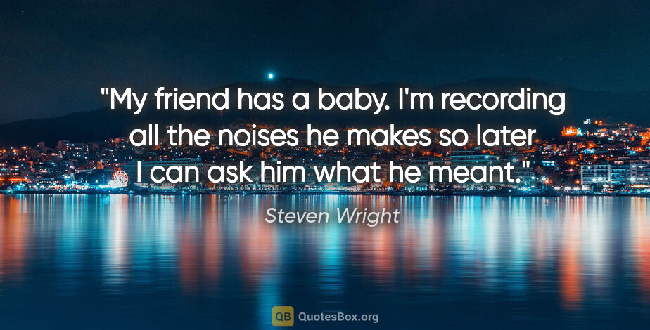 Steven Wright quote: "My friend has a baby. I'm recording all the noises he makes so..."