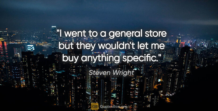 Steven Wright quote: "I went to a general store but they wouldn't let me buy..."