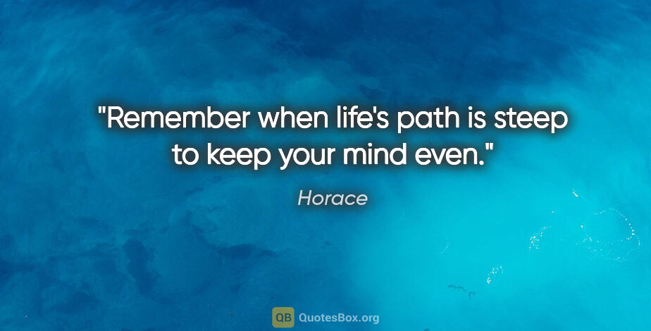 Horace quote: "Remember when life's path is steep to keep your mind even."