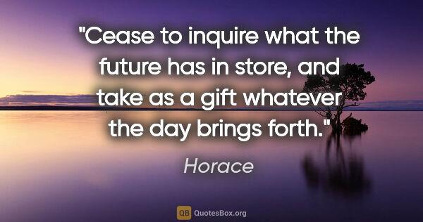 Horace quote: "Cease to inquire what the future has in store, and take as a..."