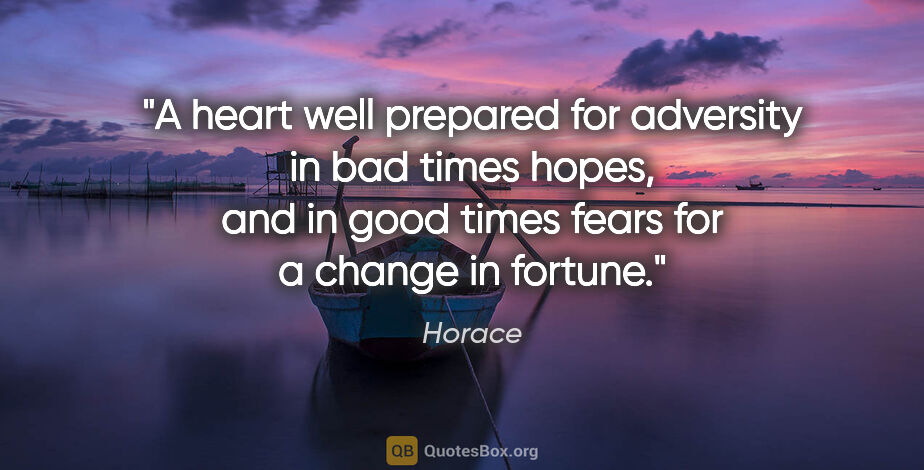 Horace quote: "A heart well prepared for adversity in bad times hopes, and in..."