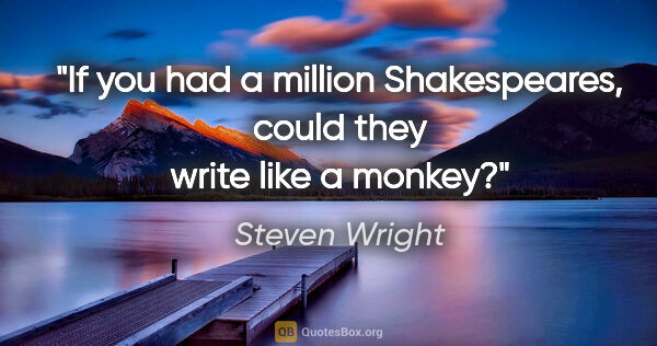 Steven Wright quote: "If you had a million Shakespeares, could they write like a..."
