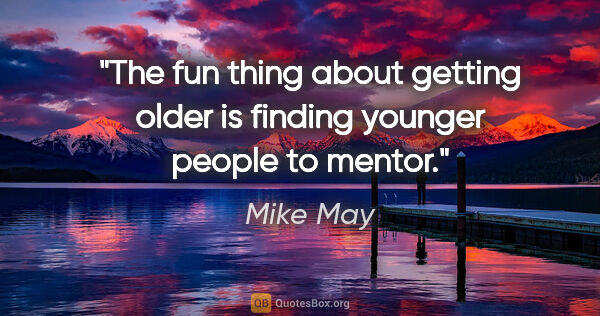 Mike May quote: "The fun thing about getting older is finding younger people to..."