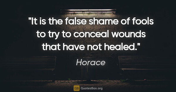 Horace quote: "It is the false shame of fools to try to conceal wounds that..."