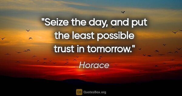 Horace quote: "Seize the day, and put the least possible trust in tomorrow."