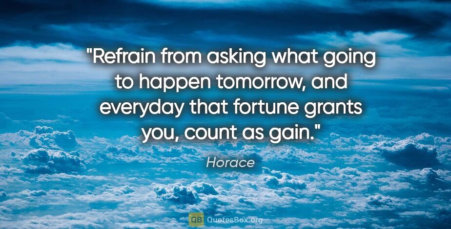 Horace quote: "Refrain from asking what going to happen tomorrow, and..."