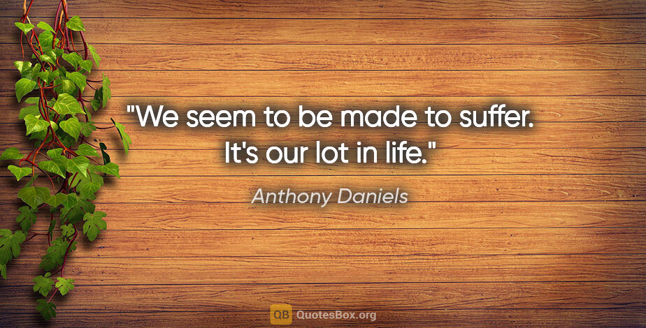 Anthony Daniels quote: "We seem to be made to suffer. It's our lot in life."