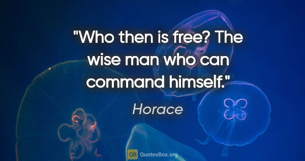 Horace quote: "Who then is free? The wise man who can command himself."