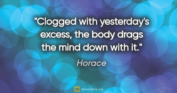 Horace quote: "Clogged with yesterday's excess, the body drags the mind down..."