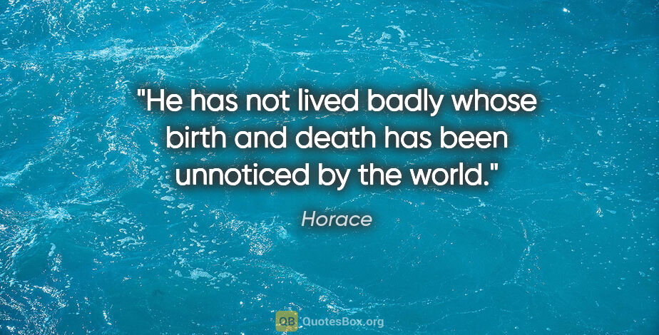 Horace quote: "He has not lived badly whose birth and death has been..."