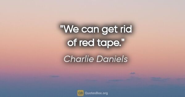 Charlie Daniels quote: "We can get rid of red tape."