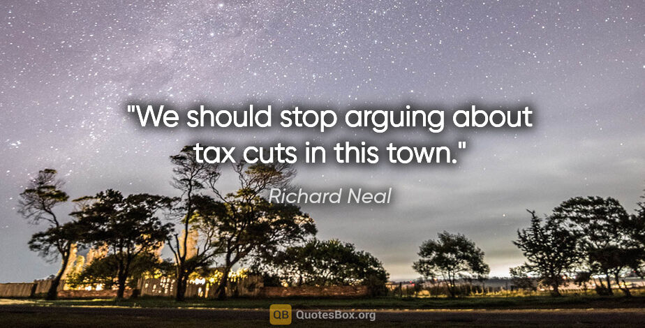 Richard Neal quote: "We should stop arguing about tax cuts in this town."