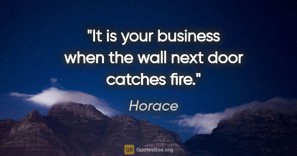 Horace quote: "It is your business when the wall next door catches fire."
