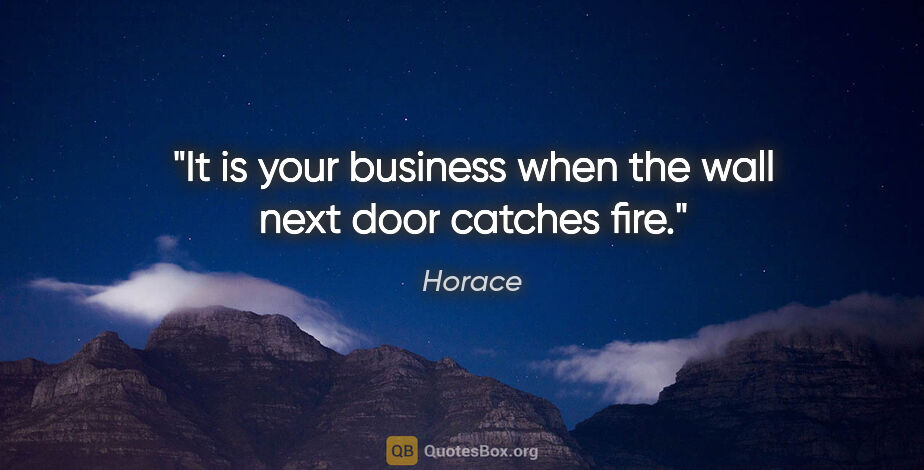 Horace quote: "It is your business when the wall next door catches fire."