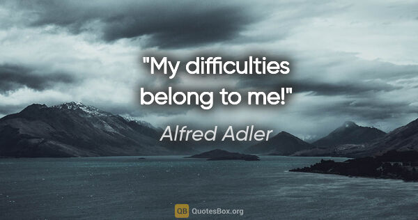 Alfred Adler quote: "My difficulties belong to me!"