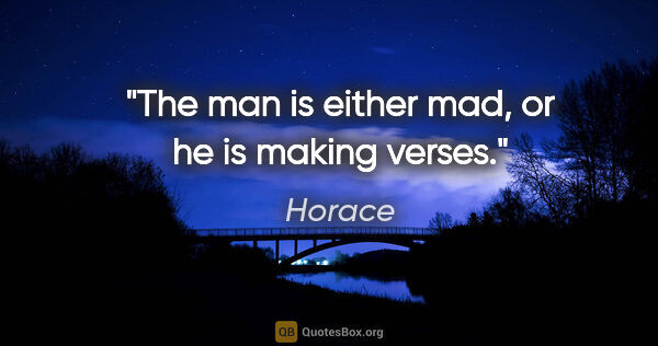 Horace quote: "The man is either mad, or he is making verses."