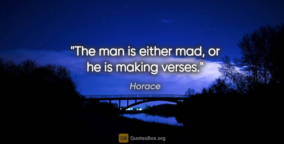 Horace quote: "The man is either mad, or he is making verses."